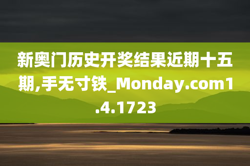 新奥门历史开奖结果近期十五期,手无寸铁_Monday.com1.4.1723