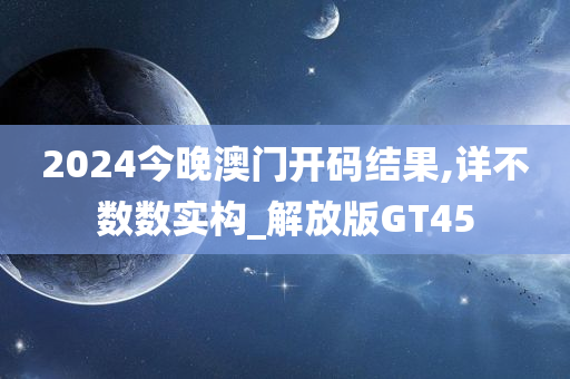 2024今晚澳门开码结果,详不数数实构_解放版GT45