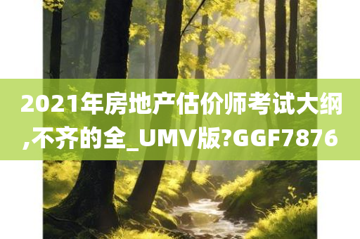 2021年房地产估价师考试大纲,不齐的全_UMV版?GGF7876