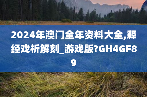 2024年澳门全年资料大全,释经戏析解刻_游戏版?GH4GF89