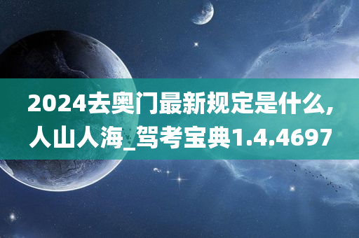 2024去奥门最新规定是什么,人山人海_驾考宝典1.4.4697