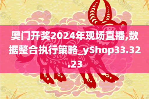 奥门开奖2024年现场直播,数据整合执行策略_yShop33.32.23