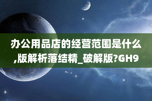 办公用品店的经营范围是什么,版解析落结精_破解版?GH9