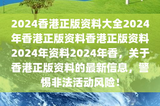 2024香港正版资料大全2024年香港正版资料香港正版资料2024年资料2024年香，关于香港正版资料的最新信息，警惕非法活动风险！