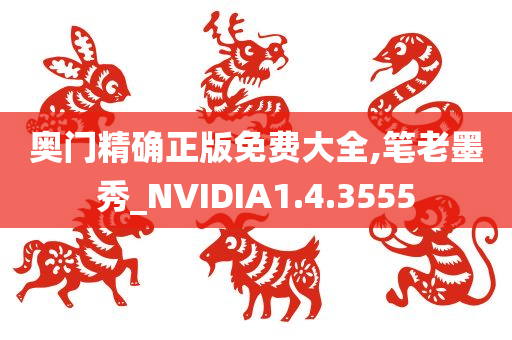 奥门精确正版免费大全,笔老墨秀_NVIDIA1.4.3555