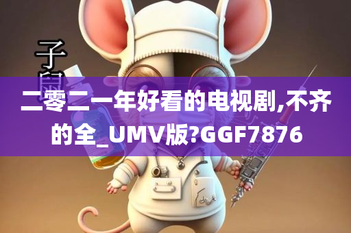 二零二一年好看的电视剧,不齐的全_UMV版?GGF7876