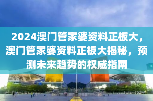 2024澳门管家婆资料正板大，澳门管家婆资料正板大揭秘，预测未来趋势的权威指南