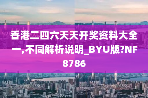 香港二四六天天开奖资料大全一,不同解析说明_BYU版?NF8786