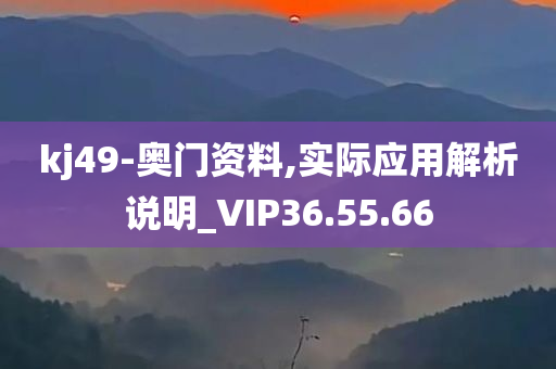 kj49-奥门资料,实际应用解析说明_VIP36.55.66