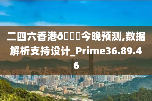 二四六香港??今晚预测,数据解析支持设计_Prime36.89.46