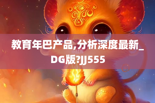 教育年巴产品,分析深度最新_DG版?JJ555