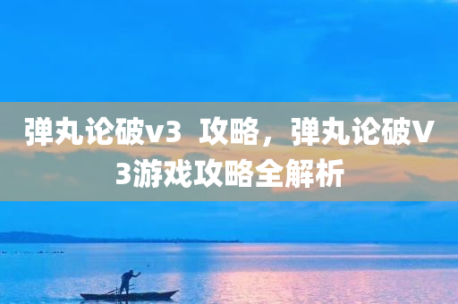 弹丸论破v3  攻略，弹丸论破V3游戏攻略全解析