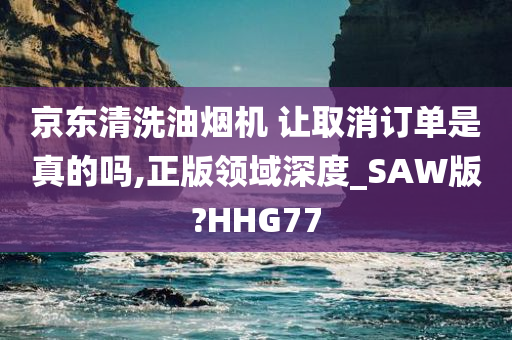 京东清洗油烟机 让取消订单是真的吗,正版领域深度_SAW版?HHG77