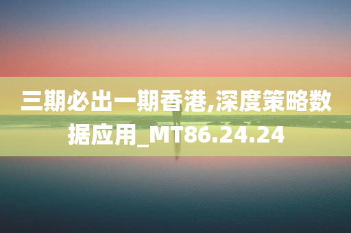 三期必出一期香港,深度策略数据应用_MT86.24.24