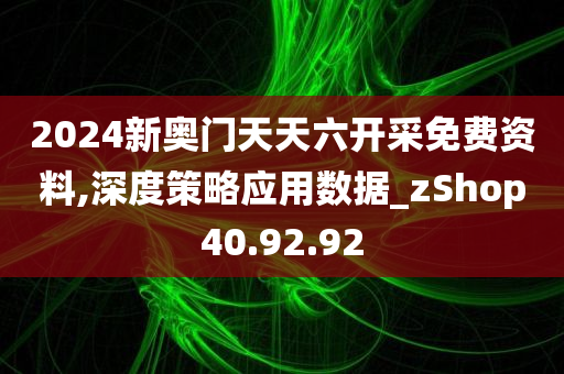 2024新奥门天天六开采免费资料,深度策略应用数据_zShop40.92.92