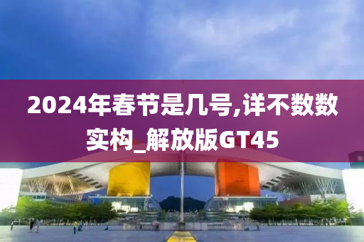 2024年春节是几号,详不数数实构_解放版GT45