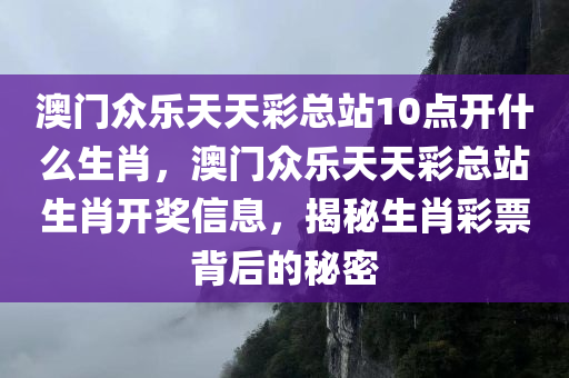 澳门众乐天天彩总站10点开什么生肖，澳门众乐天天彩总站生肖开奖信息，揭秘生肖彩票背后的秘密