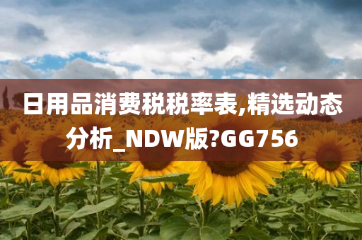 日用品消费税税率表,精选动态分析_NDW版?GG756