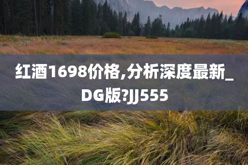 红酒1698价格,分析深度最新_DG版?JJ555