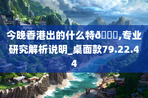 今晚香港出的什么特??,专业研究解析说明_桌面款79.22.44