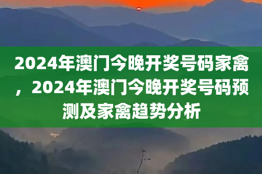 2024年澳门今晚开奖号码家禽，2024年澳门今晚开奖号码预测及家禽趋势分析