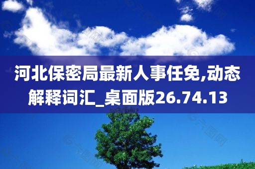 河北保密局最新人事任免,动态解释词汇_桌面版26.74.13