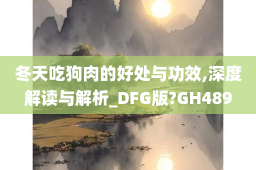 冬天吃狗肉的好处与功效,深度解读与解析_DFG版?GH489