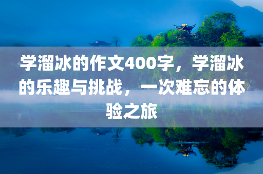 学溜冰的作文400字，学溜冰的乐趣与挑战，一次难忘的体验之旅