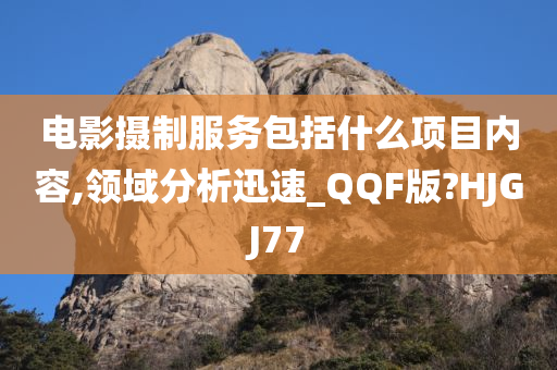 电影摄制服务包括什么项目内容,领域分析迅速_QQF版?HJGJ77