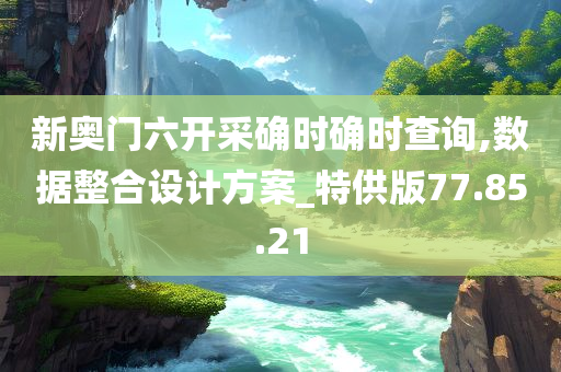 新奥门六开采确时确时查询,数据整合设计方案_特供版77.85.21