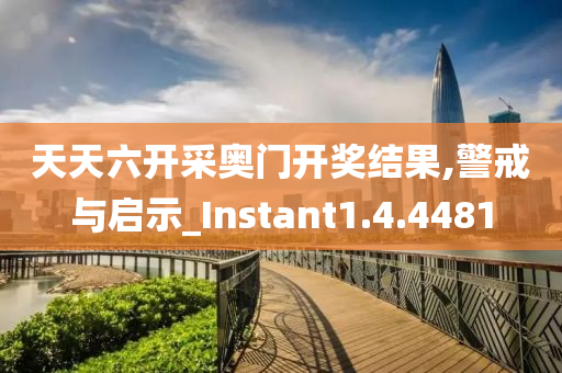 天天六开采奥门开奖结果,警戒与启示_Instant1.4.4481