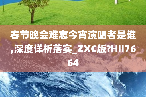 春节晚会难忘今宵演唱者是谁,深度详析落实_ZXC版?HII7664