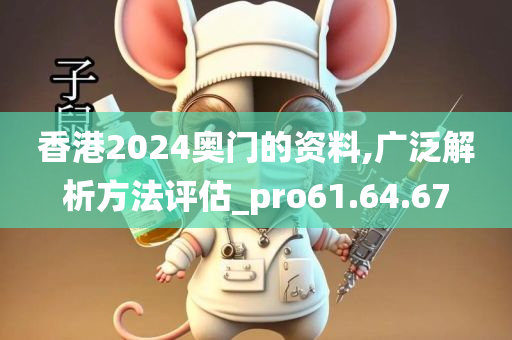 香港2024奥门的资料,广泛解析方法评估_pro61.64.67