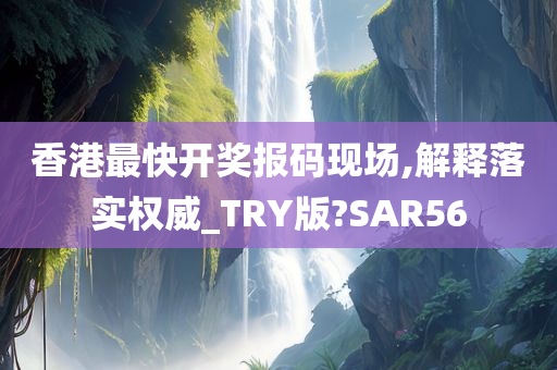 香港最快开奖报码现场,解释落实权威_TRY版?SAR56