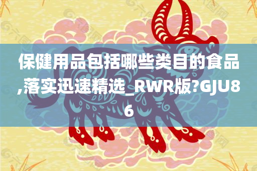 保健用品包括哪些类目的食品,落实迅速精选_RWR版?GJU86