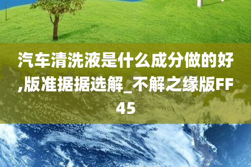 汽车清洗液是什么成分做的好,版准据据选解_不解之缘版FF45