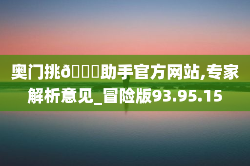 奥门挑??助手官方网站,专家解析意见_冒险版93.95.15