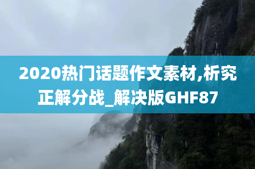 2020热门话题作文素材,析究正解分战_解决版GHF87