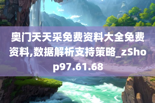 奥门天天采免费资料大全免费资料,数据解析支持策略_zShop97.61.68