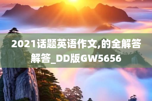 2021话题英语作文,的全解答解答_DD版GW5656