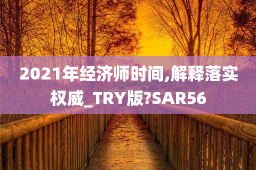 2021年经济师时间,解释落实权威_TRY版?SAR56