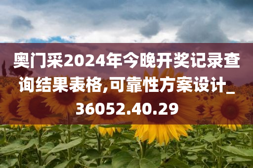 奥门采2024年今晚开奖记录查询结果表格,可靠性方案设计_36052.40.29