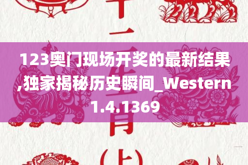 123奥门现场开奖的最新结果,独家揭秘历史瞬间_Western1.4.1369