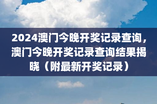 2024澳门今晚开奖记录查询，澳门今晚开奖记录查询结果揭晓（附最新开奖记录）