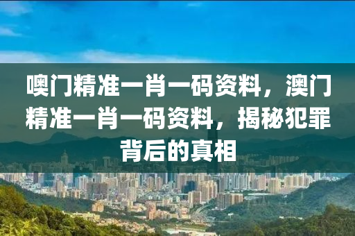 噢门精准一肖一码资料，澳门精准一肖一码资料，揭秘犯罪背后的真相