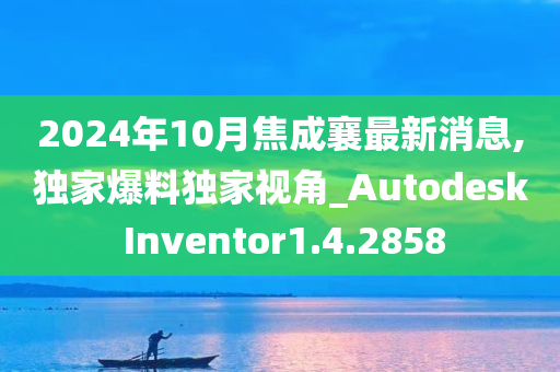 2024年10月焦成襄最新消息,独家爆料独家视角_Autodesk Inventor1.4.2858