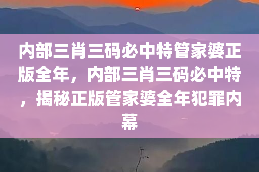 内部三肖三码必中特管家婆正版全年，内部三肖三码必中特，揭秘正版管家婆全年犯罪内幕