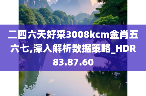 二四六天好采3008kcm金肖五六七,深入解析数据策略_HDR83.87.60