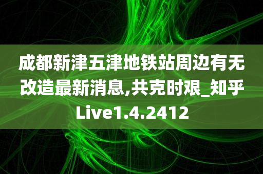 成都新津五津地铁站周边有无改造最新消息,共克时艰_知乎Live1.4.2412