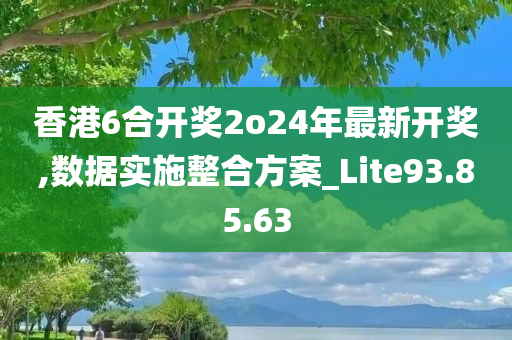 香港6合开奖2o24年最新开奖,数据实施整合方案_Lite93.85.63